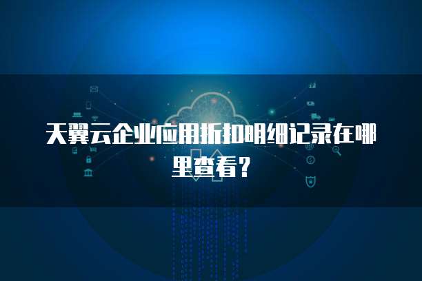 天翼云企业应用折扣明细记录在哪里查看?