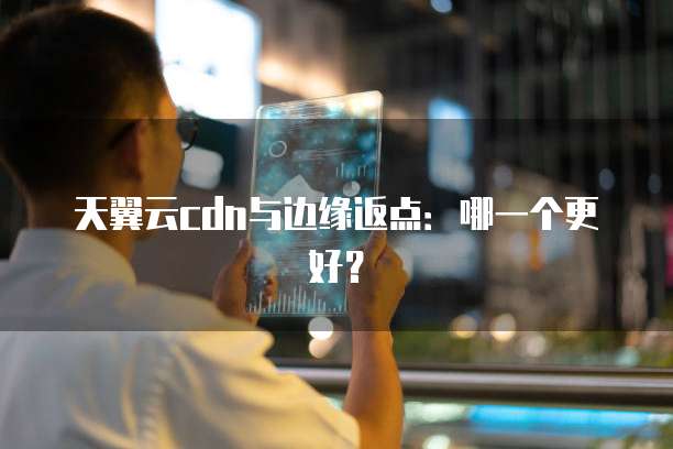 天翼云cdn与边缘返点:哪一个更好?