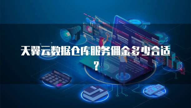 天翼云数据仓库服务佣金多少合适?