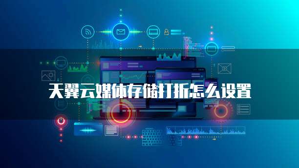 天翼云媒体存储打折怎么设置