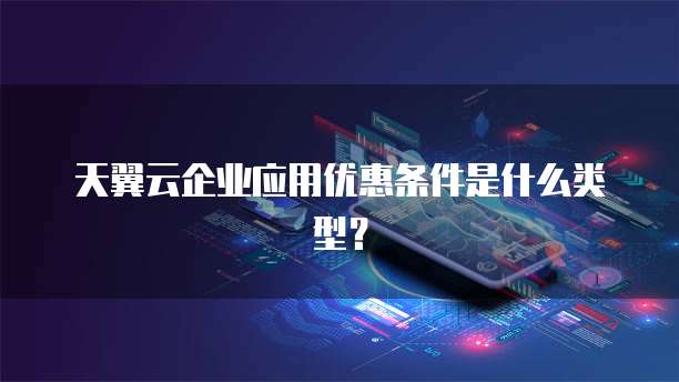 天翼云企业应用优惠条件是什么类型？