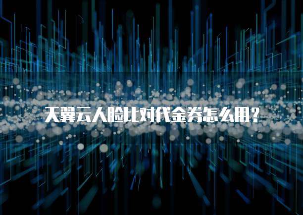 天翼云人脸比对代金券怎么用?