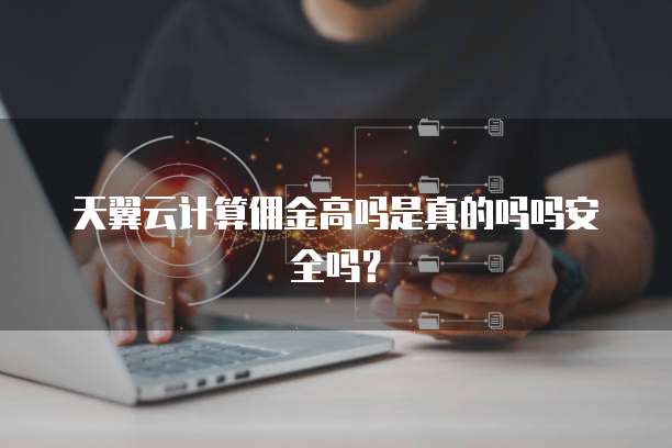 天翼云计算佣金高吗是真的吗吗安全吗？