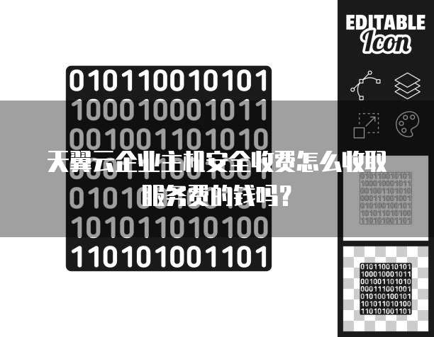 天翼云企业主机安全收费怎么收取服务费的钱吗?