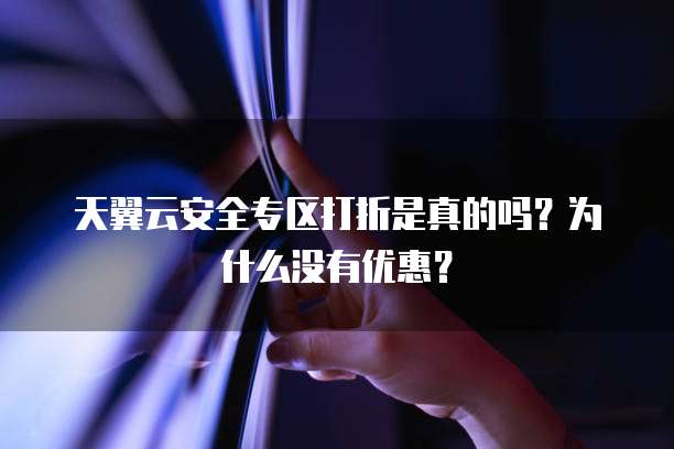 天翼云安全专区打折是真的吗?为什么没有优惠?