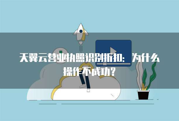 天翼云营业执照识别折扣：为什么操作不成功？