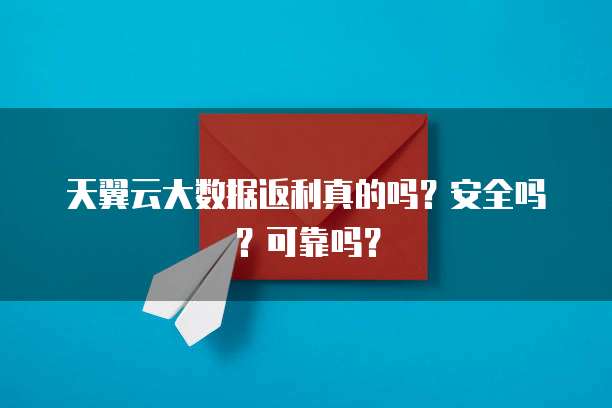 天翼云大数据返利真的吗?安全吗?可靠吗?