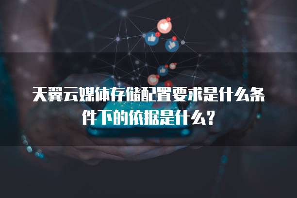 天翼云媒体存储配置要求是什么条件下的依据是什么？