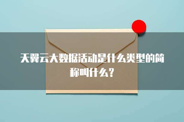 天翼云大数据活动是什么类型的简称叫什么？