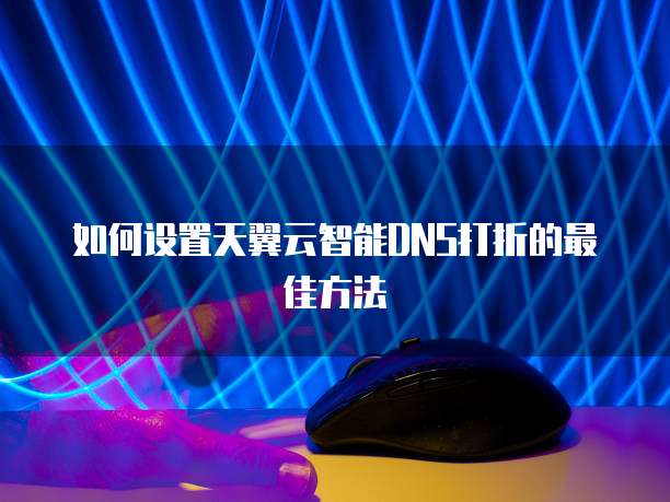 如何设置天翼云智能DNS打折的最佳方法