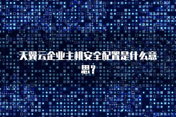 天翼云企业主机安全配置是什么意思？