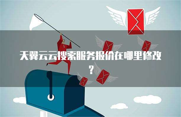 天翼云云搜索服务报价在哪里修改？