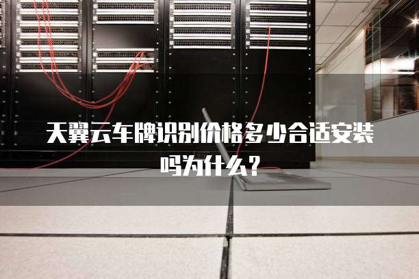 天翼云车牌识别价格多少合适安装吗为什么?