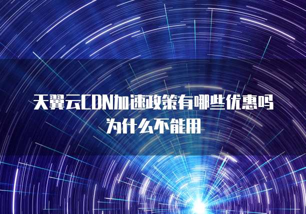 天翼云CDN加速政策有哪些优惠吗为什么不能用