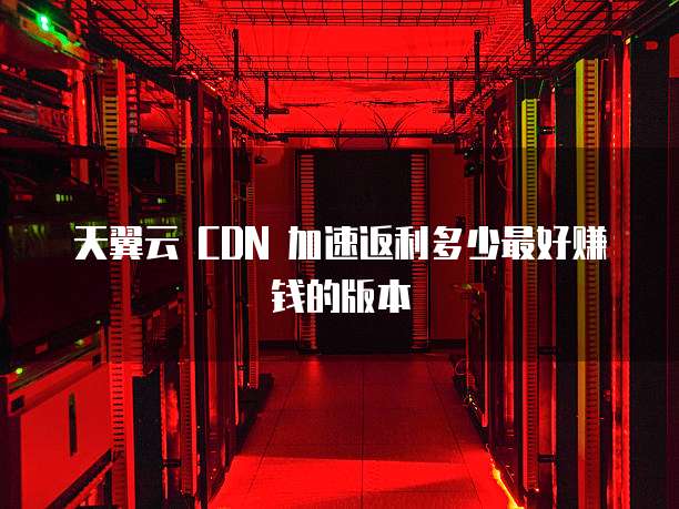 天翼云 CDN 加速返利多少最好赚钱的版本