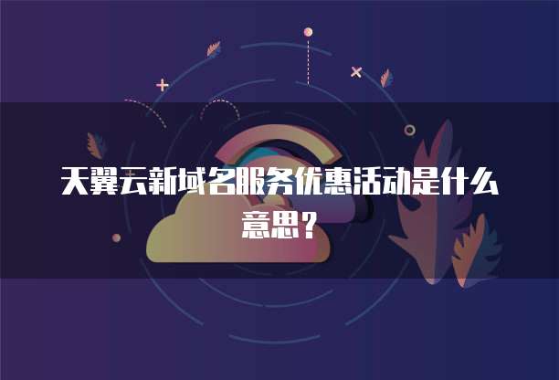 天翼云新域名服务优惠活动是什么意思?