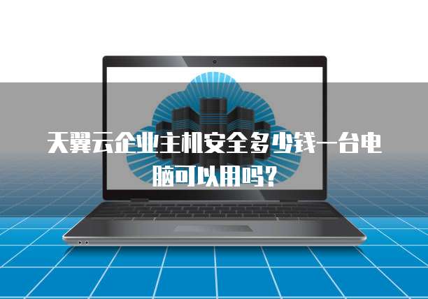 天翼云企业主机安全多少钱一台电脑可以用吗？