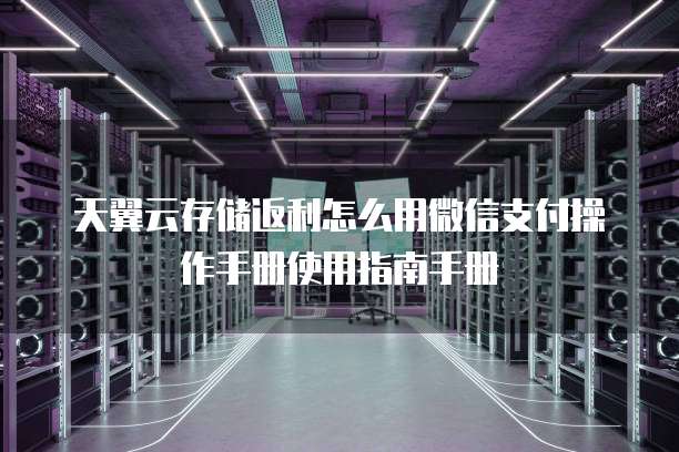 天翼云存储返利怎么用微信支付操作手册使用指南手册