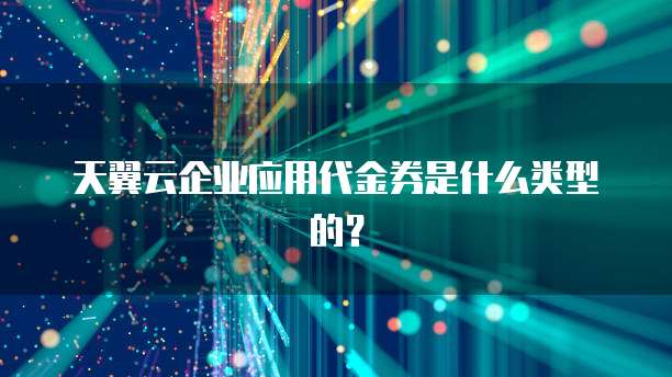 天翼云企业应用代金券是什么类型的?