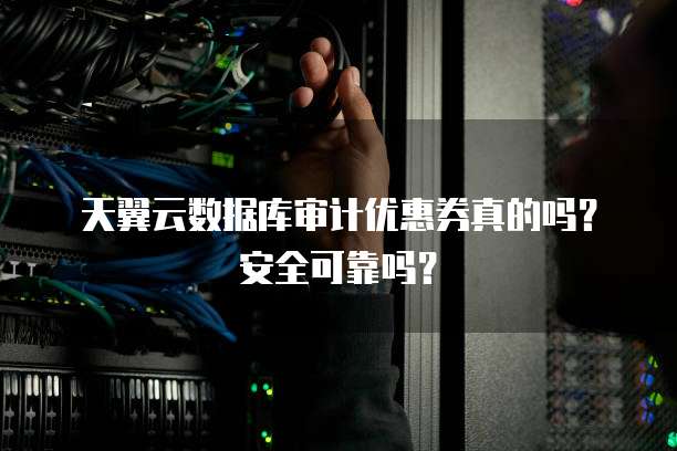 天翼云数据库审计优惠券真的吗?安全可靠吗?