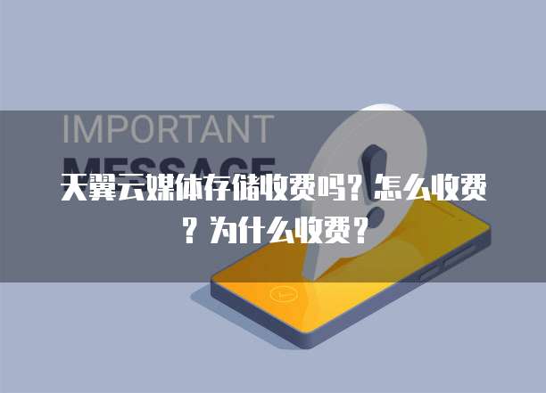 天翼云媒体存储收费吗？怎么收费？为什么收费？