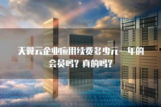 天翼云企业应用续费多少元一年的会员吗?真的吗?