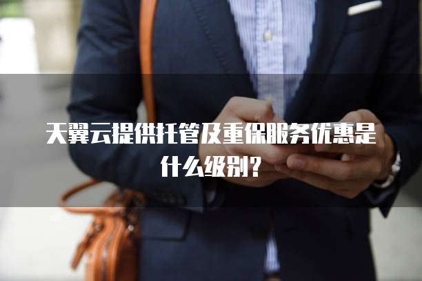 天翼云提供托管及重保服务优惠是什么级别?