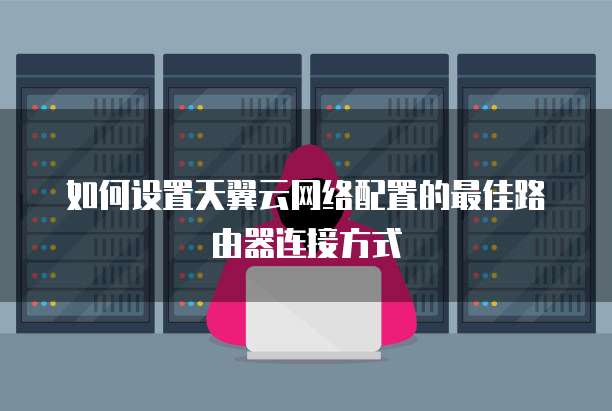 如何设置天翼云网络配置的最佳路由器连接方式