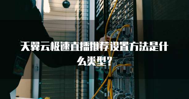 天翼云极速直播推荐设置方法是什么类型?