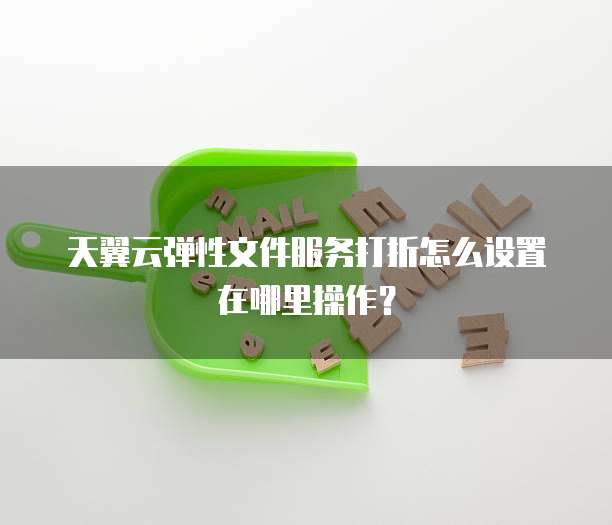 天翼云弹性文件服务打折怎么设置在哪里操作？
