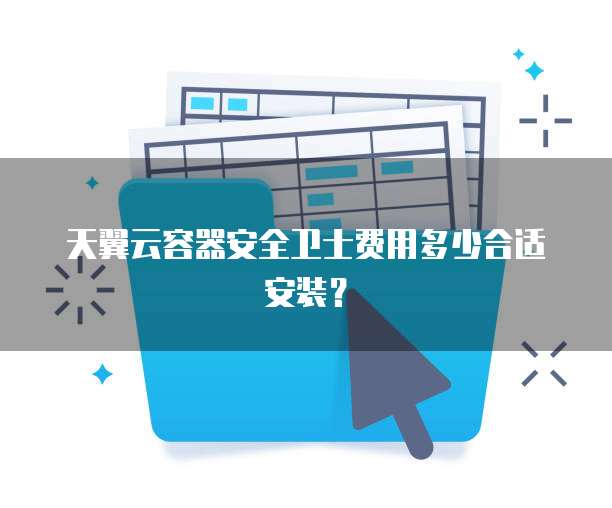 天翼云容器安全卫士费用多少合适安装？