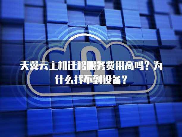 天翼云主机迁移服务费用高吗？为什么找不到设备？