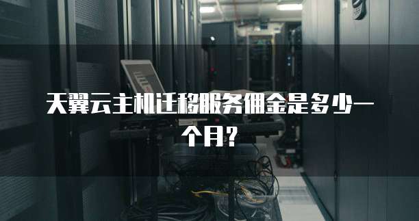 天翼云主机迁移服务佣金是多少一个月?