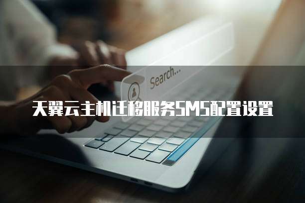 天翼云主机迁移服务SMS配置设置