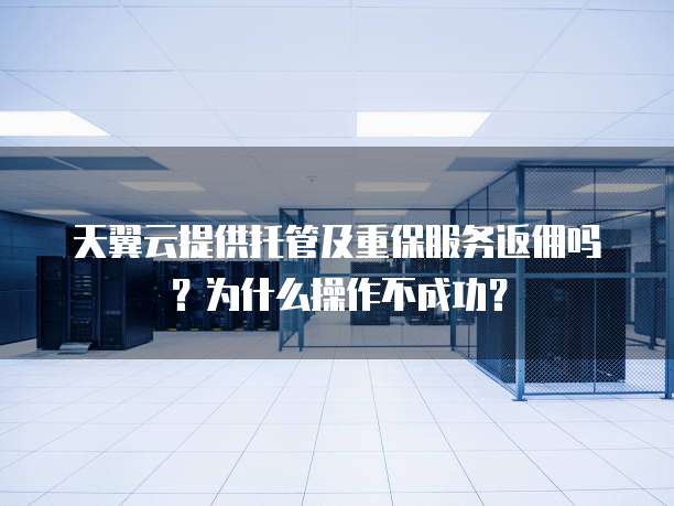 天翼云提供托管及重保服务返佣吗?为什么操作不成功?