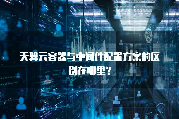 天翼云容器与中间件配置方案的区别在哪里？