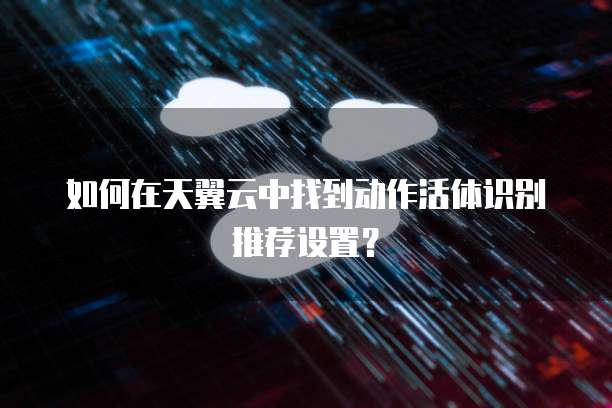 如何在天翼云中找到动作活体识别推荐设置?