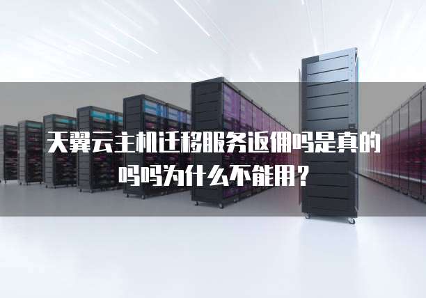 天翼云主机迁移服务返佣吗是真的吗吗为什么不能用？