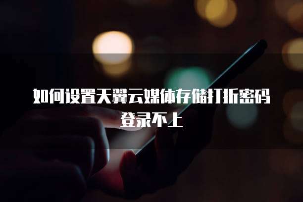 如何设置天翼云媒体存储打折密码登录不上
