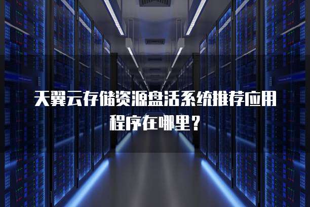 天翼云存储资源盘活系统推荐应用程序在哪里?