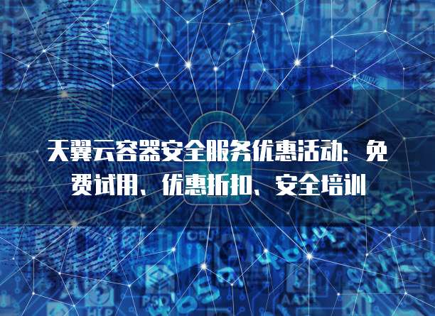 天翼云容器安全服务优惠活动:免费试用、优惠折扣、安全培训