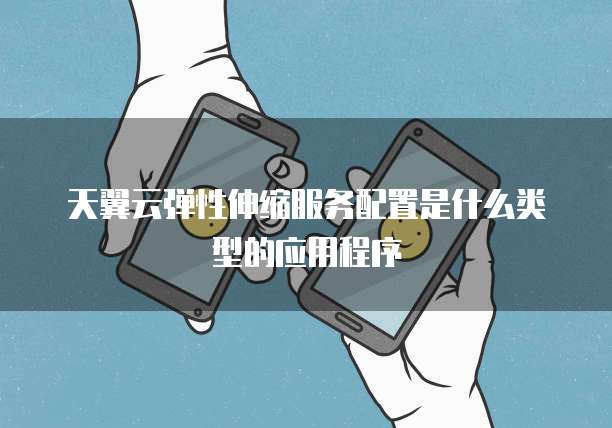 天翼云弹性伸缩服务配置是什么类型的应用程序
