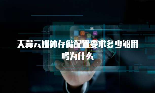 天翼云媒体存储配置要求多少够用吗为什么