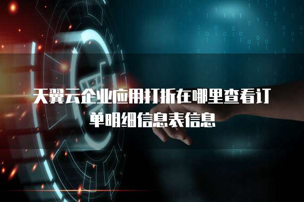 天翼云企业应用打折在哪里查看订单明细信息表信息