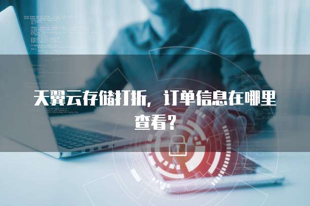 天翼云存储打折,订单信息在哪里查看?