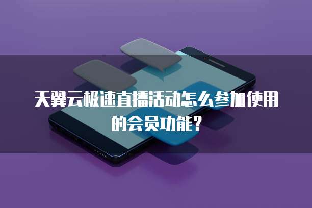 天翼云极速直播活动怎么参加使用的会员功能?