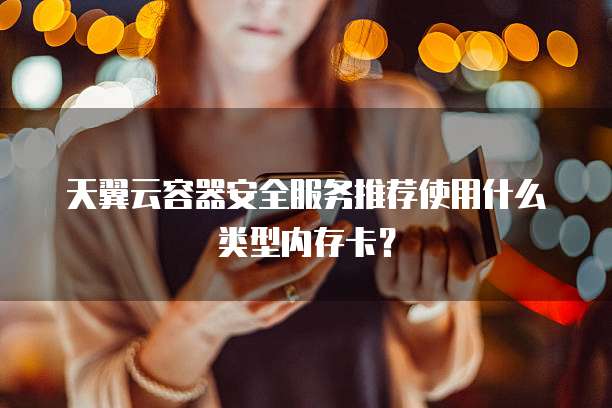 天翼云容器安全服务推荐使用什么类型内存卡?