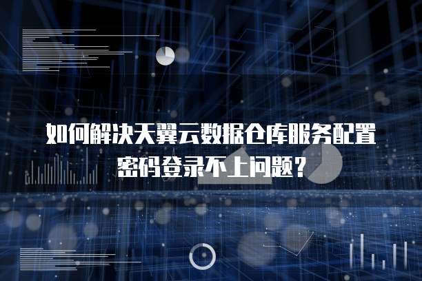 如何解决天翼云数据仓库服务配置密码登录不上问题?