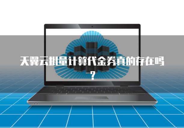 天翼云批量计算代金券真的存在吗?