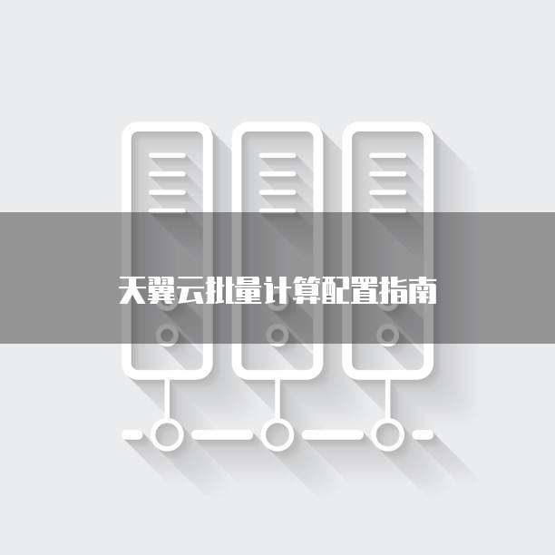 天翼云批量计算配置指南